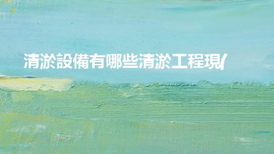 清淤設備有哪些清淤工程現(xiàn)狀與以后進展：技術創(chuàng)新與環(huán)境保護？